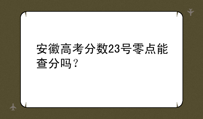 安徽高考分数23号零点能查分吗？