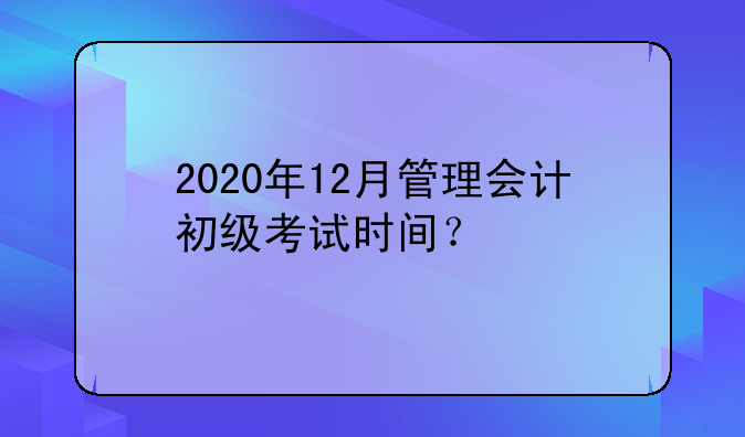 2020年12月管理会计初级考试时间？