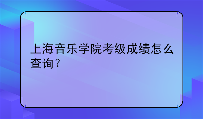上海音乐学院考级成绩怎么查询？