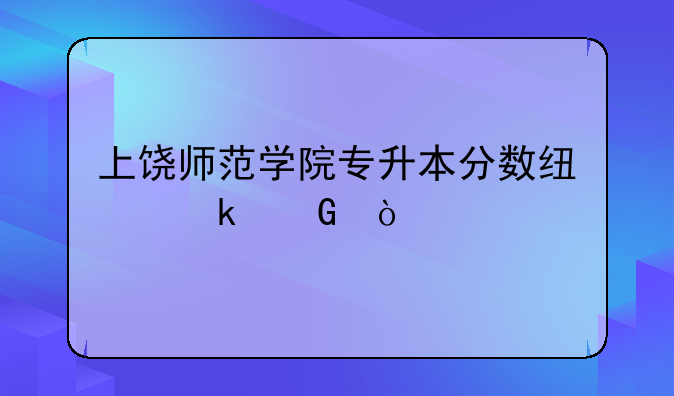上饶师范学院专升本分数线多少？