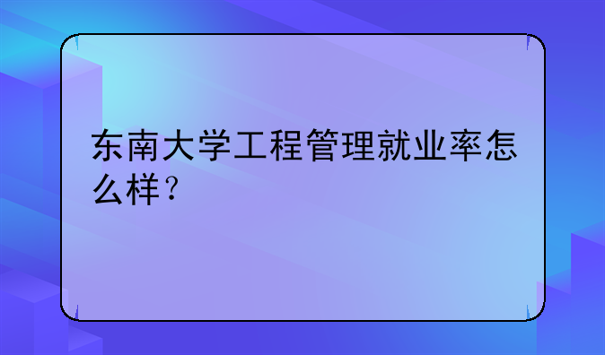东南大学工程管理就业率怎么样？