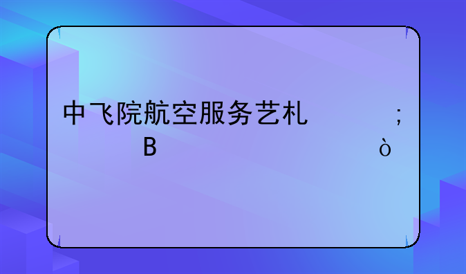 中飞院航空服务艺术与管理要求？