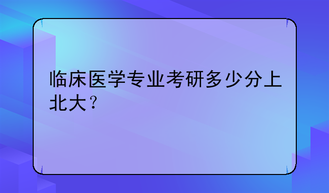 临床医学专业考研多少分上北大？