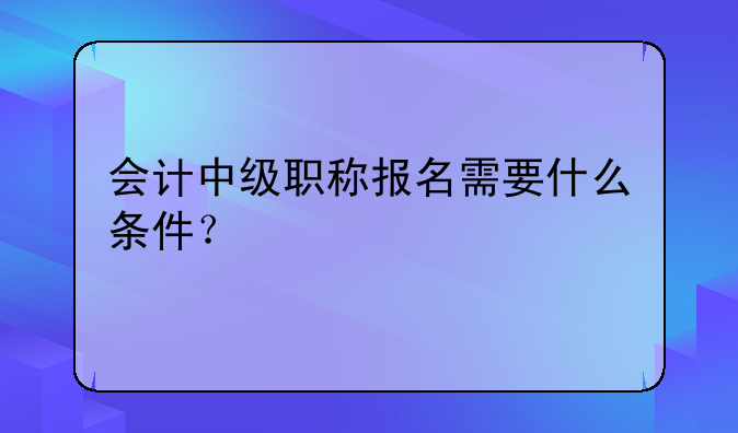 会计中级职称报名需要什么条件？