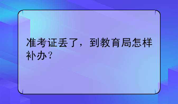 准考证丢了，到教育局怎样补办？