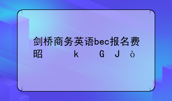 剑桥商务英语bec报名费是多少钱？