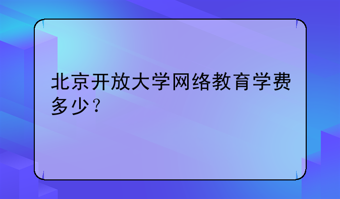 北京开放大学网络教育学费多少？