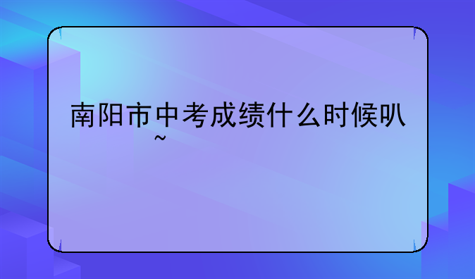 南阳市中考成绩什么时候可以查询