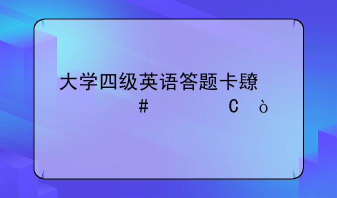 大学四级英语答题卡长什么样子？
