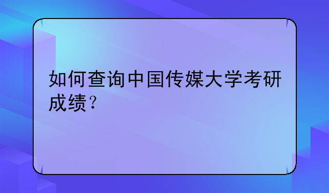 如何查询中国传媒大学考研成绩？