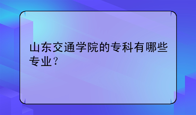 山东交通学院的专科有哪些专业？