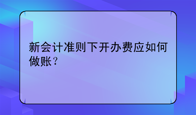 新会计准则下开办费应如何做账？