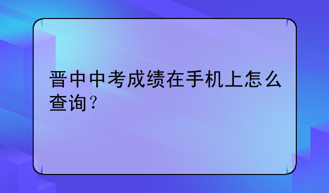 晋中中考成绩在手机上怎么查询？