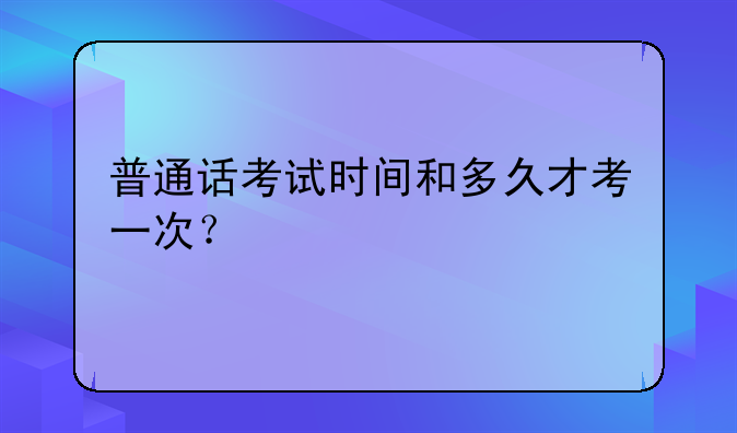 普通话考试时间和多久才考一次？