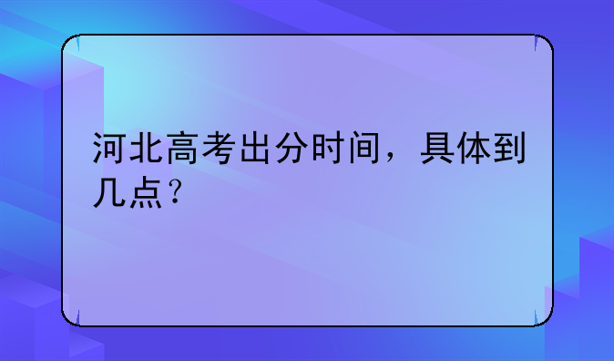 河北高考出分时间，具体到几点？