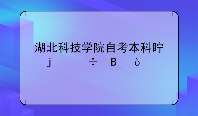 湖北科技学院自考本科真的好吗？