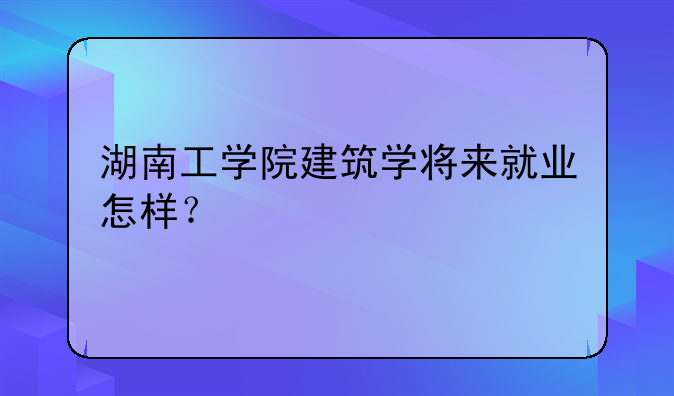 湖南工学院建筑学将来就业怎样？