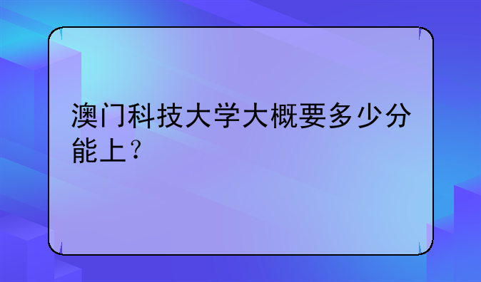 澳门科技大学大概要多少分能上？