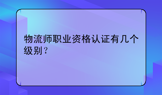 物流师职业资格认证有几个级别？