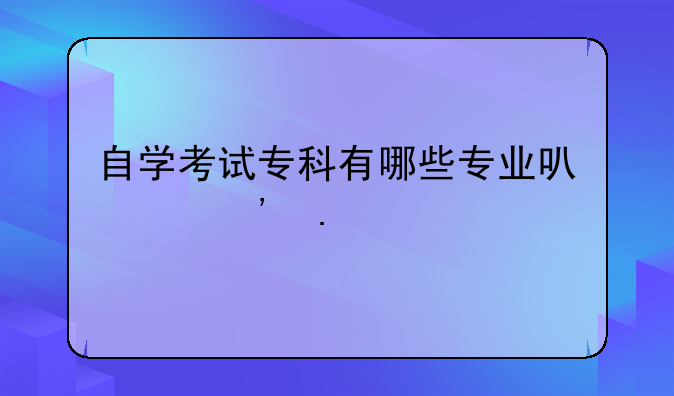 自学考试专科有哪些专业可以选择