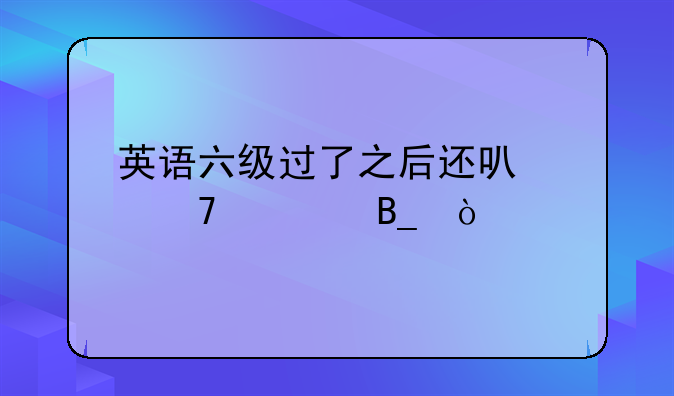 英语六级过了之后还可以再考吗？