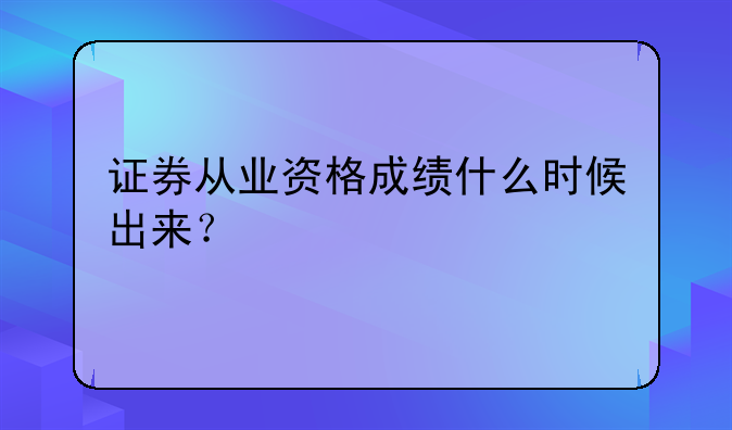 证券从业资格成绩什么时候出来？