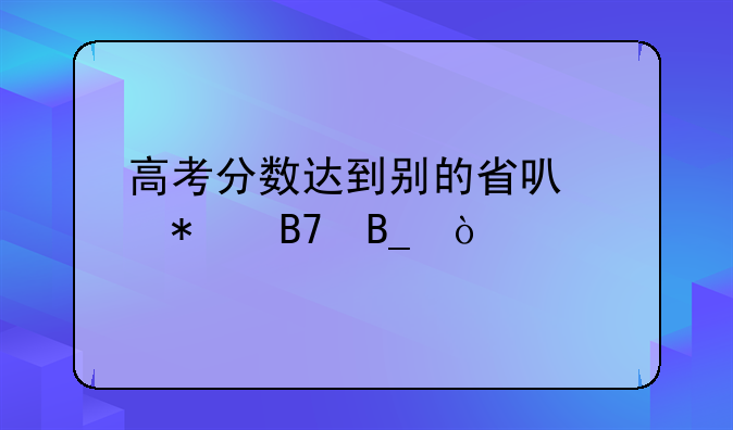 高考分数达到别的省可以报名吗？