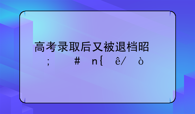 高考录取后又被退档是怎么回事？