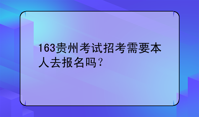 163贵州考试招考需要本人去报名吗？
