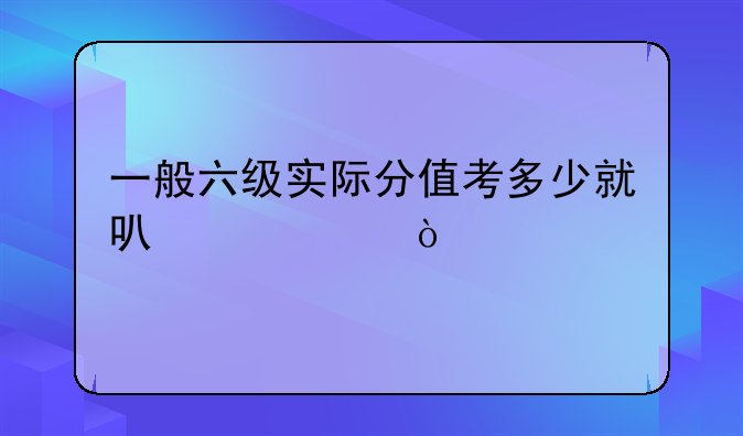 一般六级实际分值考多少就可以过？