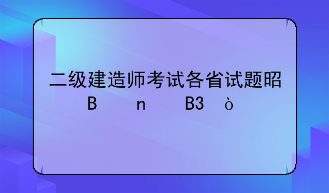 二级建造师考试各省试题是否相同？