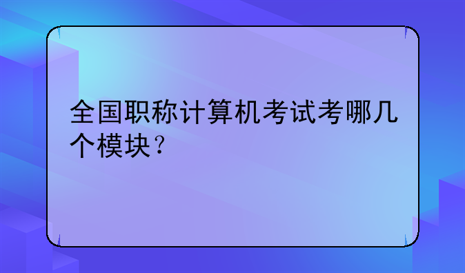 全国职称计算机考试考哪几个模块？