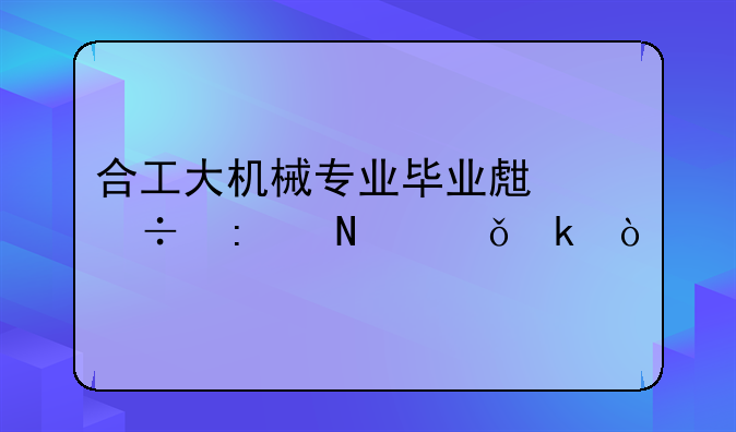 合工大机械专业毕业生都去哪就业？