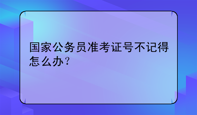 国家公务员准考证号不记得怎么办？