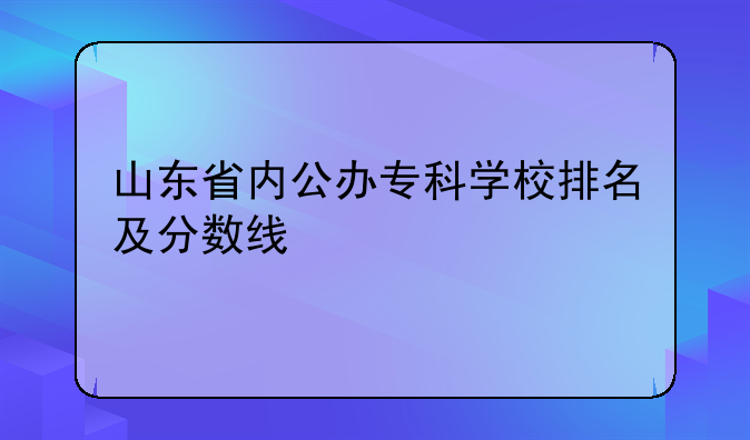 山东省内公办专科学校排名及分数线