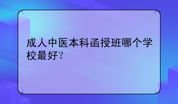 成人中医本科函授班哪个学校最好？