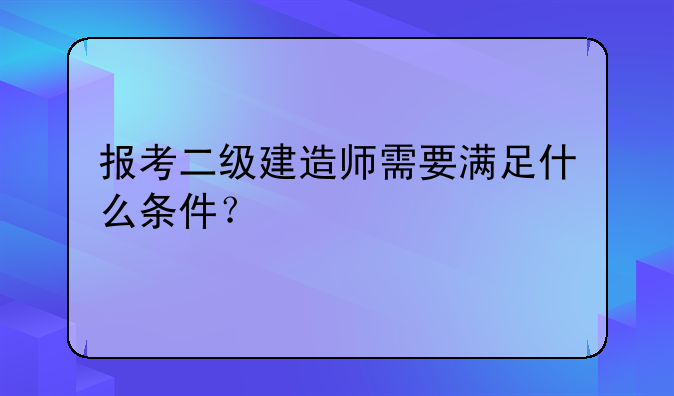 报考二级建造师需要满足什么条件？