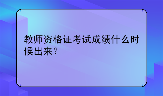 教师资格证考试成绩什么时候出来？