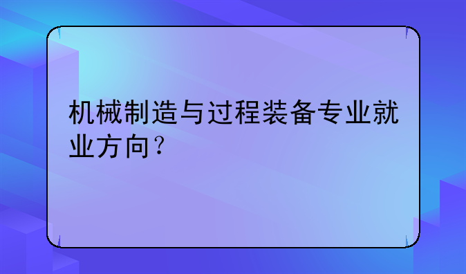 机械制造与过程装备专业就业方向？