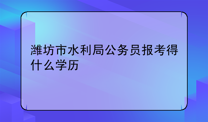 潍坊市水利局公务员报考得什么学历