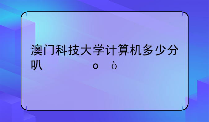 澳门科技大学计算机多少分可以进？