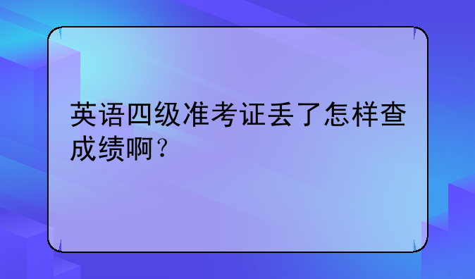 英语四级准考证丢了怎样查成绩啊？