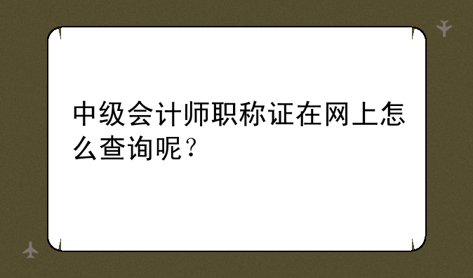 中级会计师职称证在网上怎么查询呢？
