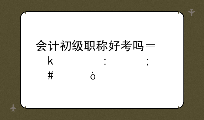 会计初级职称好考吗？通过率怎么样？