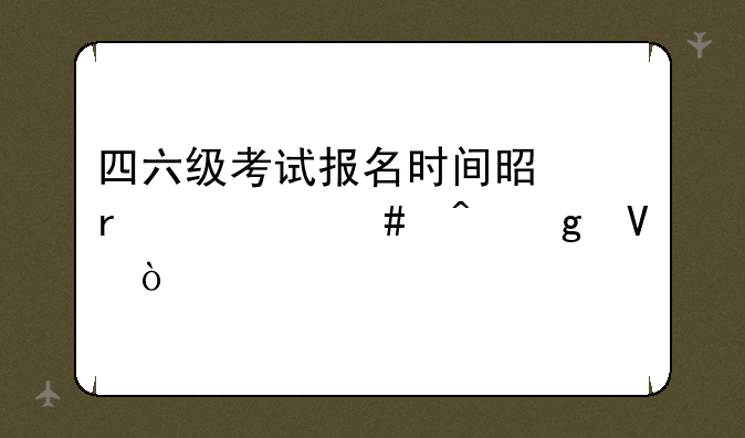 四六级考试报名时间是在什么时候啊？