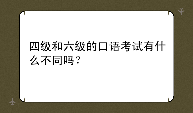 四级和六级的口语考试有什么不同吗？