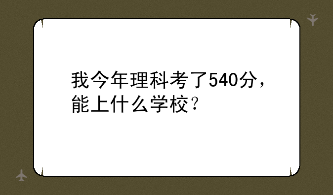 我今年理科考了540分，能上什么学校？