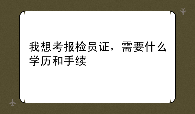 我想考报检员证，需要什么学历和手续
