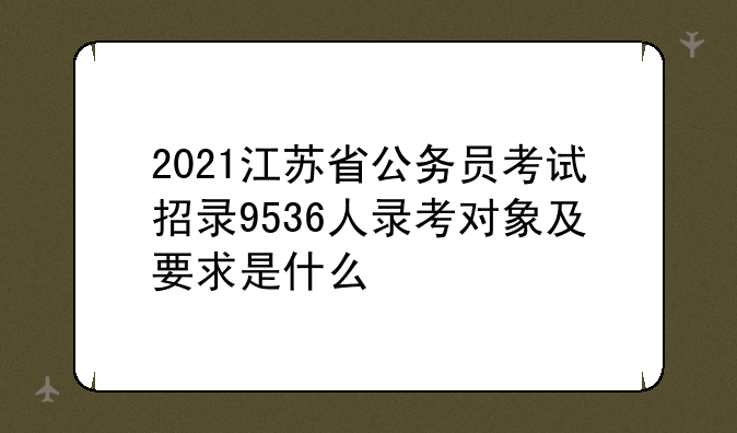 2021江苏省公务员考试招录9536人录考对象及要求是什么