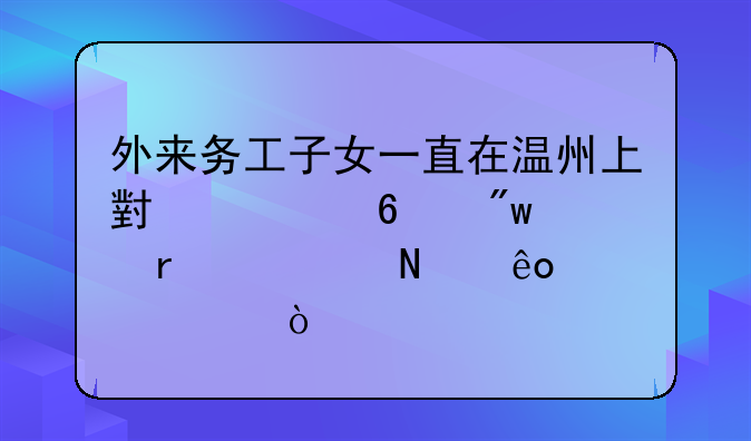 外来务工子女一直在温州上小学升初中需要哪些证件？